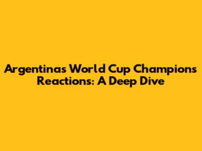 Argentina's World Cup Champions Reactions: A Deep Dive