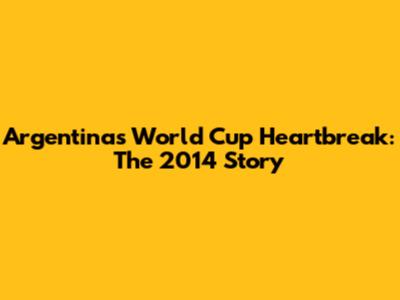 Argentina's World Cup Heartbreak: The 2014 Story