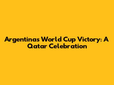 Argentina's World Cup Victory: A Qatar Celebration
