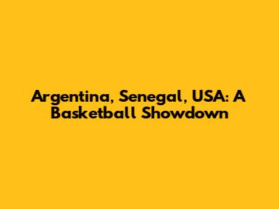 Argentina, Senegal, USA: A Basketball Showdown