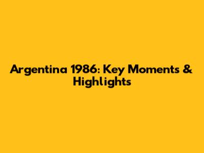 Argentina 1986: Key Moments & Highlights