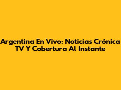 Argentina En Vivo: Noticias Crónica TV Y Cobertura Al Instante