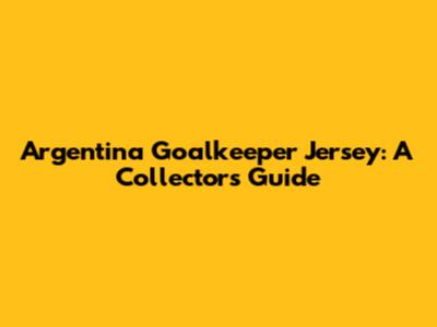 Argentina Goalkeeper Jersey: A Collector's Guide