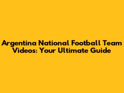Argentina National Football Team Videos: Your Ultimate Guide