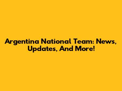 Argentina National Team: News, Updates, And More!