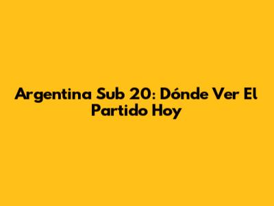 Argentina Sub 20: Dónde Ver El Partido Hoy