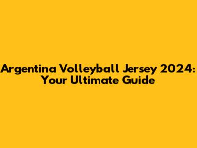 Argentina Volleyball Jersey 2024: Your Ultimate Guide