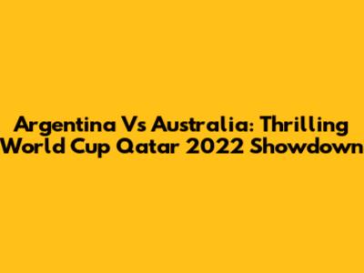 Argentina Vs Australia: Thrilling World Cup Qatar 2022 Showdown