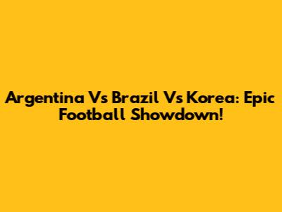 Argentina Vs Brazil Vs Korea: Epic Football Showdown!