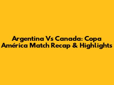 Argentina Vs Canada: Copa América Match Recap & Highlights