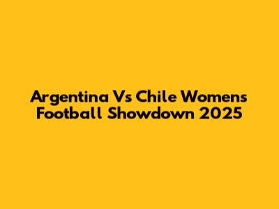 Argentina Vs Chile Women's Football Showdown 2025