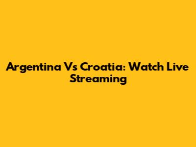 Argentina Vs Croatia: Watch Live Streaming