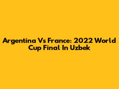 Argentina Vs France: 2022 World Cup Final In Uzbek