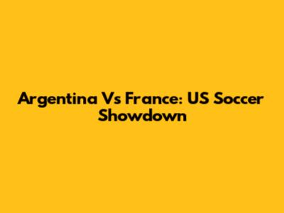Argentina Vs France: US Soccer Showdown