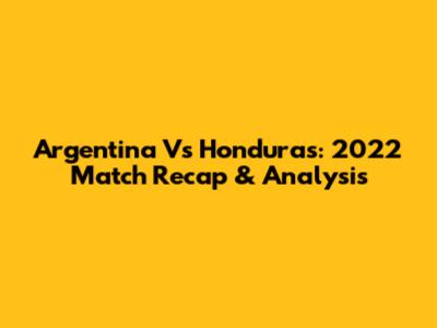 Argentina Vs Honduras: 2022 Match Recap & Analysis