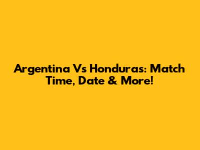 Argentina Vs Honduras: Match Time, Date & More!