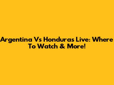 Argentina Vs Honduras Live: Where To Watch & More!