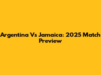 Argentina Vs Jamaica: 2025 Match Preview