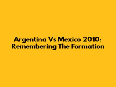 Argentina Vs Mexico 2010: Remembering The Formation