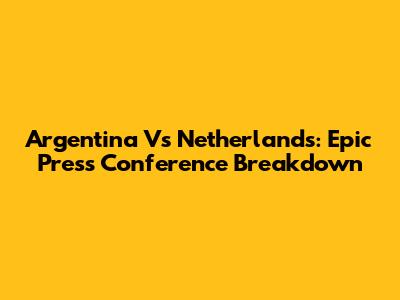 Argentina Vs Netherlands: Epic Press Conference Breakdown