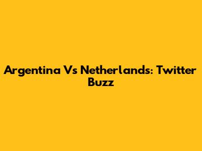 Argentina Vs Netherlands: Twitter Buzz