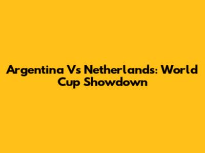 Argentina Vs Netherlands: World Cup Showdown