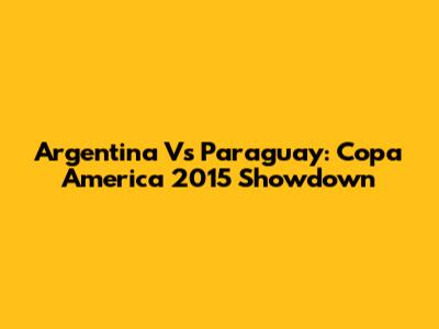 Argentina Vs Paraguay: Copa America 2015 Showdown