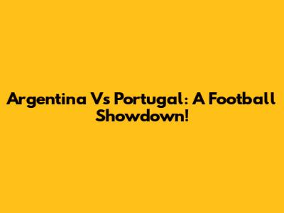 Argentina Vs Portugal: A Football Showdown!
