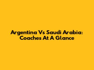 Argentina Vs Saudi Arabia: Coaches At A Glance