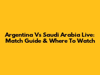 Argentina Vs Saudi Arabia Live: Match Guide & Where To Watch
