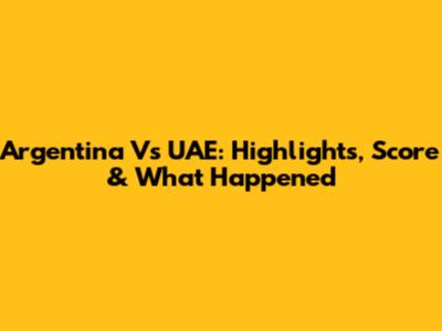 Argentina Vs UAE: Highlights, Score & What Happened
