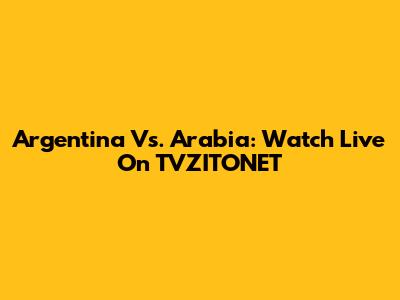 Argentina Vs. Arabia: Watch Live On TVZITONET