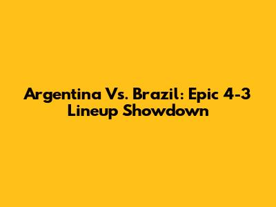 Argentina Vs. Brazil: Epic 4-3 Lineup Showdown