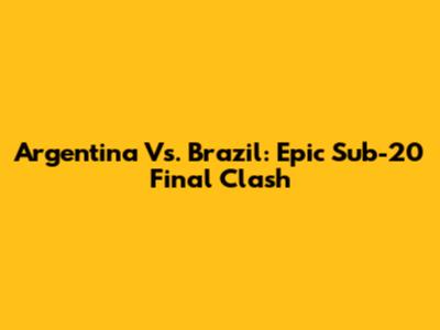 Argentina Vs. Brazil: Epic Sub-20 Final Clash