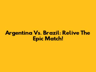Argentina Vs. Brazil: Relive The Epic Match!