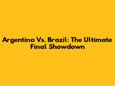 Argentina Vs. Brazil: The Ultimate Final Showdown