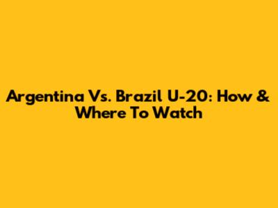 Argentina Vs. Brazil U-20: How & Where To Watch