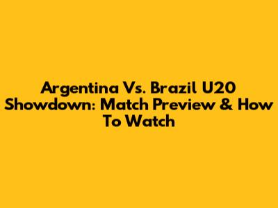Argentina Vs. Brazil U20 Showdown: Match Preview & How To Watch