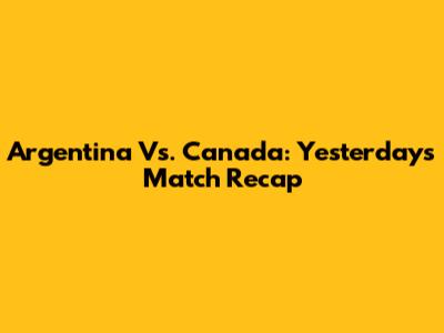 Argentina Vs. Canada: Yesterday's Match Recap