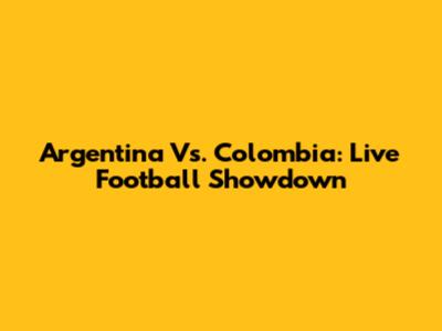 Argentina Vs. Colombia: Live Football Showdown