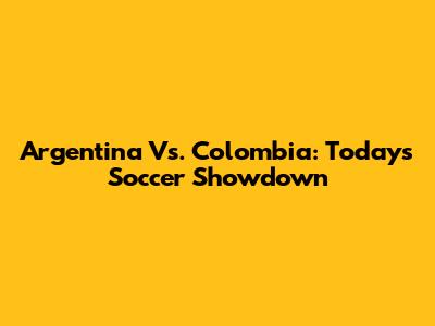 Argentina Vs. Colombia: Today's Soccer Showdown