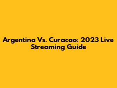 Argentina Vs. Curacao: 2023 Live Streaming Guide