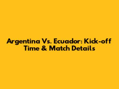 Argentina Vs. Ecuador: Kick-off Time & Match Details