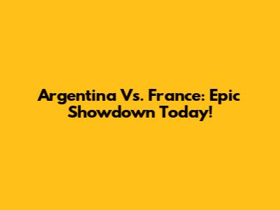 Argentina Vs. France: Epic Showdown Today!