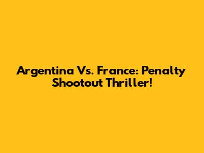 Argentina Vs. France: Penalty Shootout Thriller!