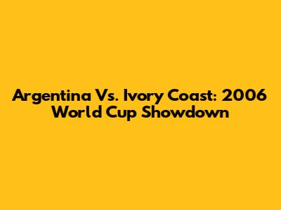 Argentina Vs. Ivory Coast: 2006 World Cup Showdown