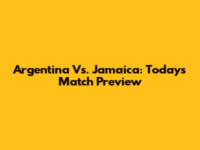 Argentina Vs. Jamaica: Today's Match Preview