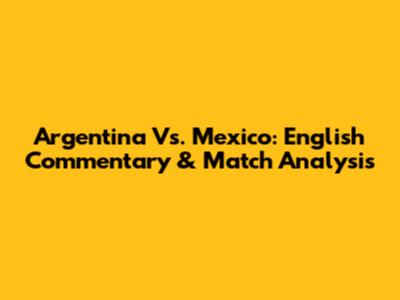 Argentina Vs. Mexico: English Commentary & Match Analysis