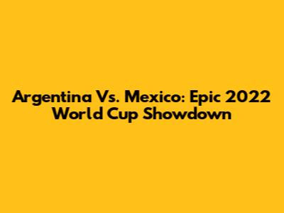 Argentina Vs. Mexico: Epic 2022 World Cup Showdown
