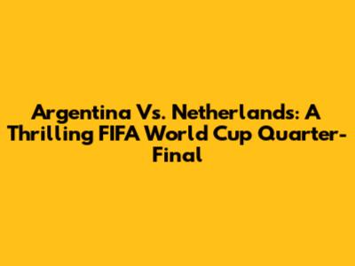 Argentina Vs. Netherlands: A Thrilling FIFA World Cup Quarter-Final